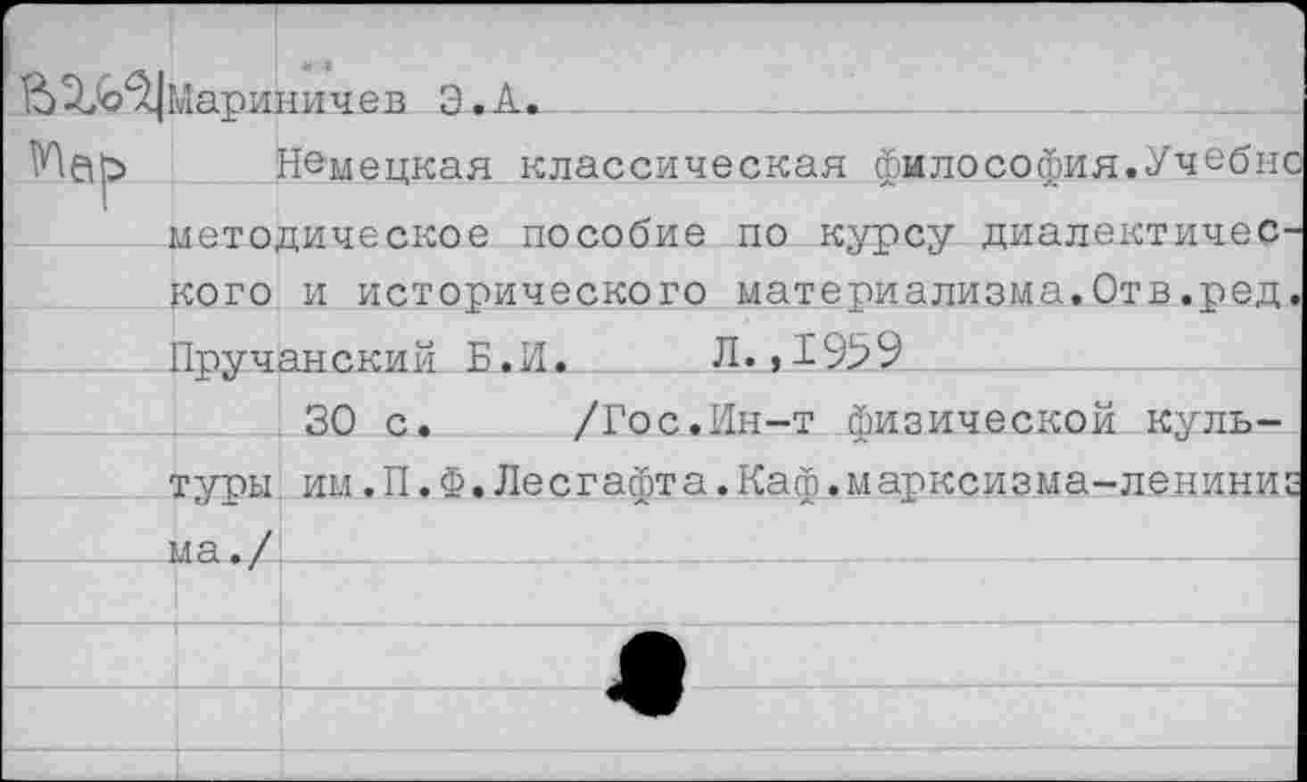 ﻿& ^<0^1 Мар ин и ч е в Э. А.
Немецкая классическая философия.Учебна методическое пособие по курсу диалектичен кого и исторического материализма.Отв.ред Пручанский Б. И. Л.,1959
30 с. /Гос.Ин-т физической культуры им.П.Ф.Лесгафта.Каф .марксизма-ленини: